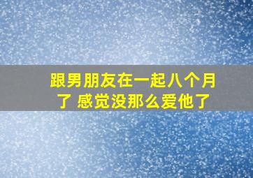 跟男朋友在一起八个月了 感觉没那么爱他了